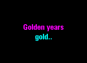 Golden years

gold..