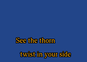 See the thorn

twist in your side