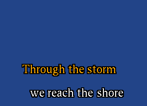 Through the storm

we reach the shore