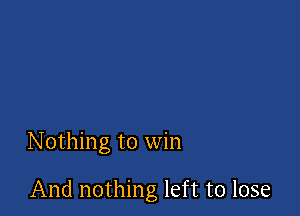 Nothing to win

And nothing left to lose