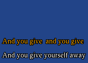 And you give and you give

And you give yourself away