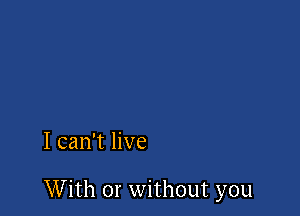 I can't live

With or without you