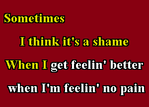 Sometimes
I think it's a shame

W7llen I get feelin' better

When I'm feelin' no pain