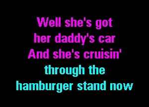 Well she's got
her daddy's car

And she's cruisin'
through the
hamburger stand now