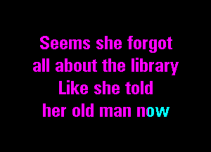 Seems she forgot
all about the library

Like she told
her old man now