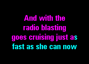 And with the
radio blasting

goes cruising just as
fast as she can now