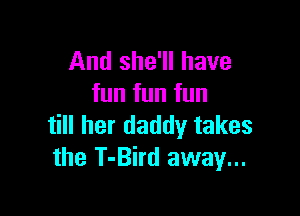 And she'll have
fun fun fun

till her daddy takes
the T-Bird away...