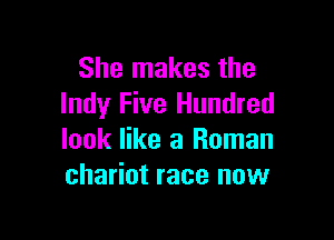 She makes the
Indy Five Hundred

look like a Roman
chariot race now