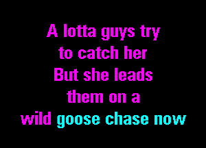 A lotta guys try
to catch her

Butsheleads
them on a
wild goose chase now