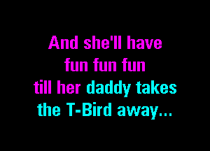 And she'll have
fun fun fun

till her daddy takes
the T-Bird away...