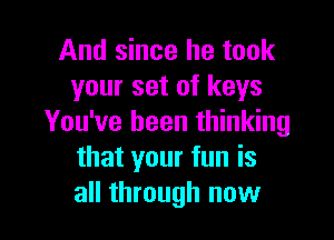 And since he took
your set of keys

You've been thinking
that your fun is
all through now