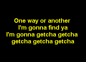 One way or another
I'm gonna find ya
I'm gonna getcha getcha
getcha getcha getcha