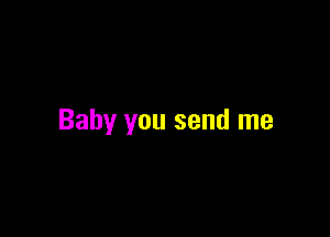 Baby you send me