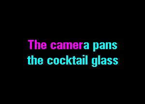 The camera pans

the cocktail glass