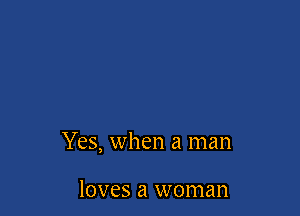 Yes, when a man

loves a woman