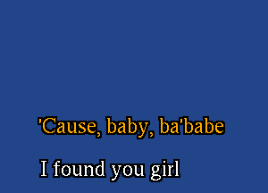 'Cause, baby, ba'babe

I found you girl