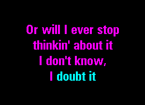 Or will I ever stop
thinkin' about it

I don't know,
I doubt it