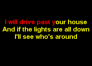 I will drive past your house
And if the lights are all down

I'll see who's around