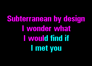 Subterranean by design
I wonder what

I would find if
I met you