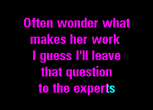 Often wonder what
makes her work

I guess I'll leave
that question
to the experts