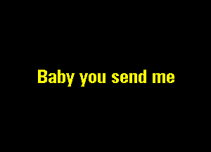 Baby you send me