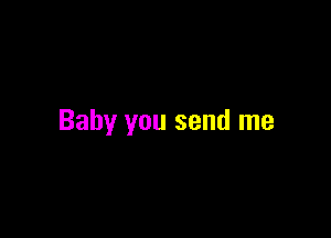 Baby you send me