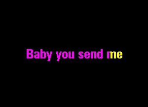 Baby you send me