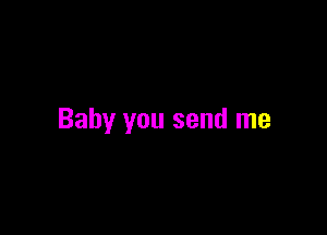 Baby you send me