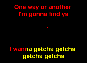One way or another
I'm gonna find ya

I wanna getcha getcha
getcha getcha
