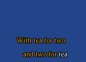 W ith tea for two

and two for tea