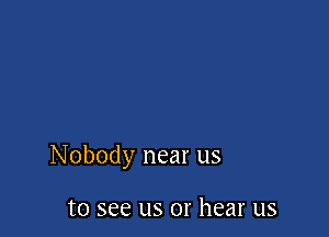 Nobody near us

to see us or hear us
