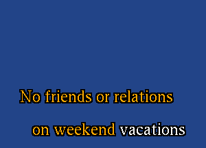 No friends or relations

on weekend vacations
