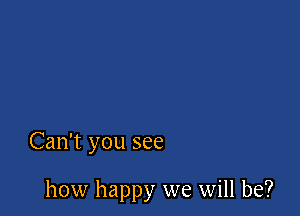 Can't you see

how happy we will be?