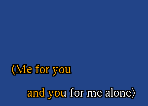 (Me for you

and you for me alone)