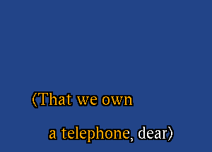 (That we own

a telephone, dear)