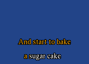 And start to bake

a sugar cake