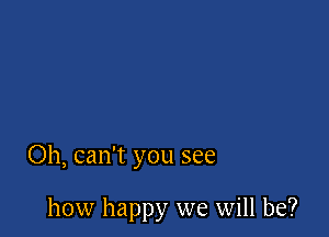 Oh, can't you see

how happy we will be?