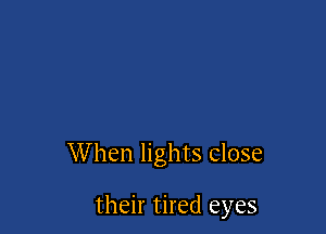 W hen lights close

their tired eyes