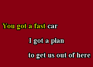 You got a fast car

I got a plan

to get us out of here