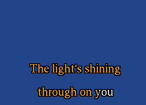 The light's shining

through on you