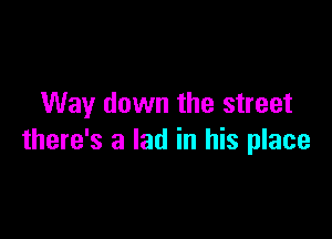 Way down the street

there's a lad in his place