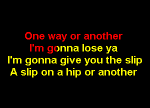 One way or another
I'm gonna lose ya

I'm gonna give you the slip
A slip on a hip or another