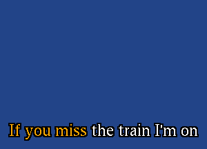 If you miss the train I'm on
