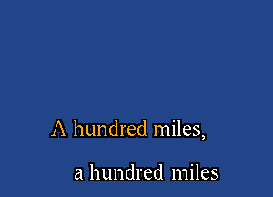 A hundred miles,

a hundred miles