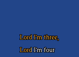Lord I'm three,

Lord I'm four