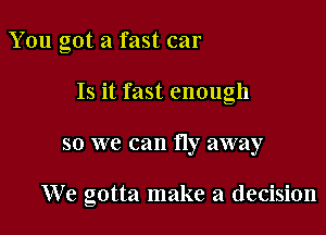 You got a fast car

Is it fast enough

so we can fly away

We gotta make a decision