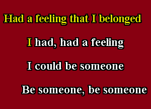 Had a feeling that I belonged
I had, had a feeling
I could be someone

Be someone, be someone