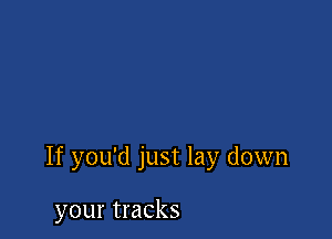 If you'd just lay down

your tracks