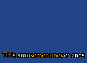 This amusement never ends