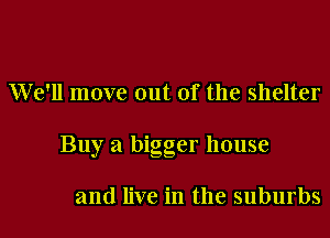 We'll move out of the shelter
Buy a bigger house

and live in the suburbs
